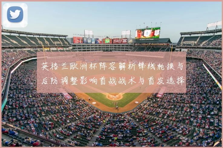 英格兰欧洲杯阵容解析锋线轮换与后防调整影响首战战术与首发选择