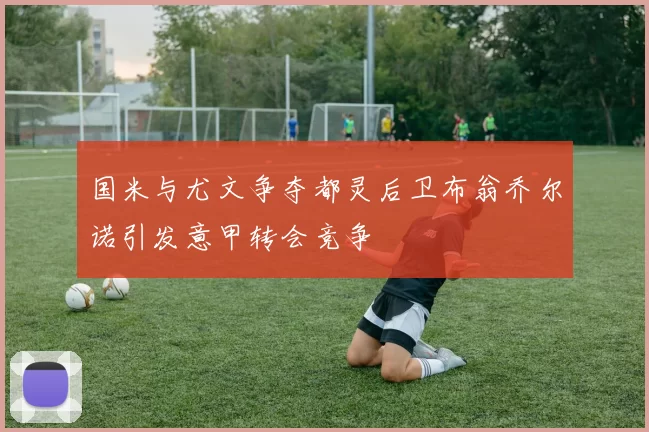 国米与尤文争夺都灵后卫布翁乔尔诺引发意甲转会竞争