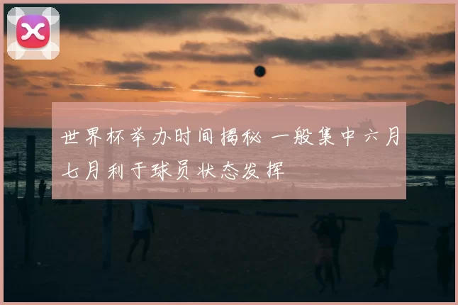 世界杯举办时间揭秘 一般集中六月七月利于球员状态发挥
