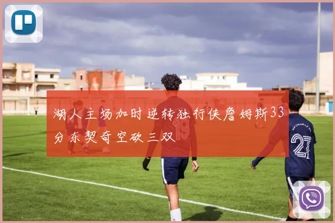 湖人主场加时逆转独行侠詹姆斯33分东契奇空砍三双