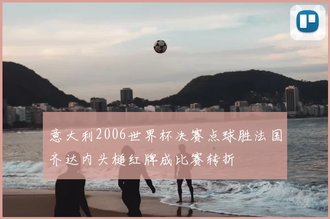 意大利2006世界杯决赛点球胜法国齐达内头槌红牌成比赛转折