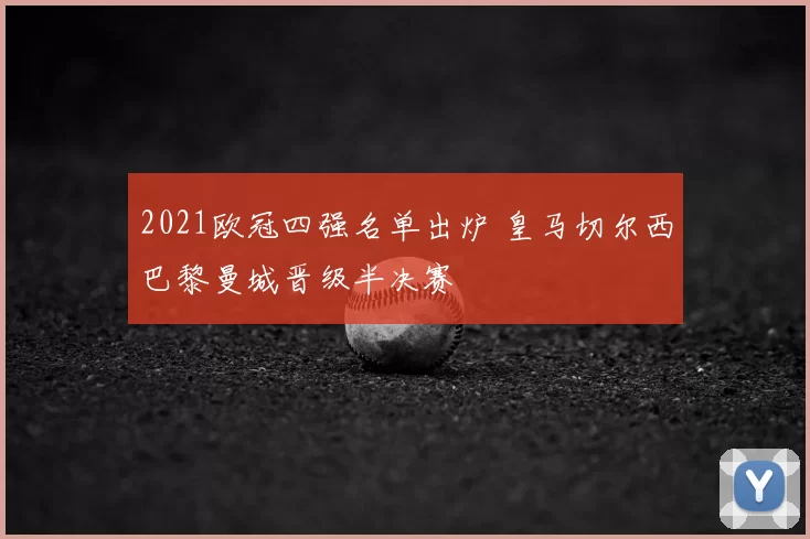 2021欧冠四强名单出炉 皇马切尔西巴黎曼城晋级半决赛