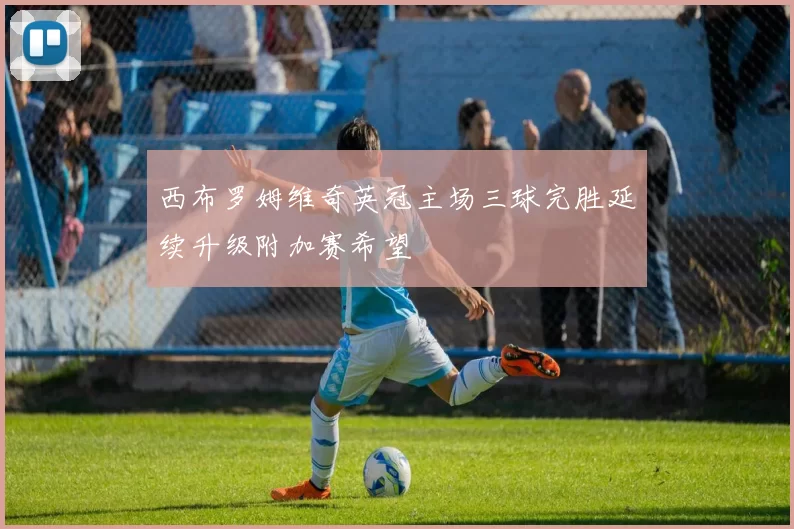 西布罗姆维奇英冠主场三球完胜延续升级附加赛希望