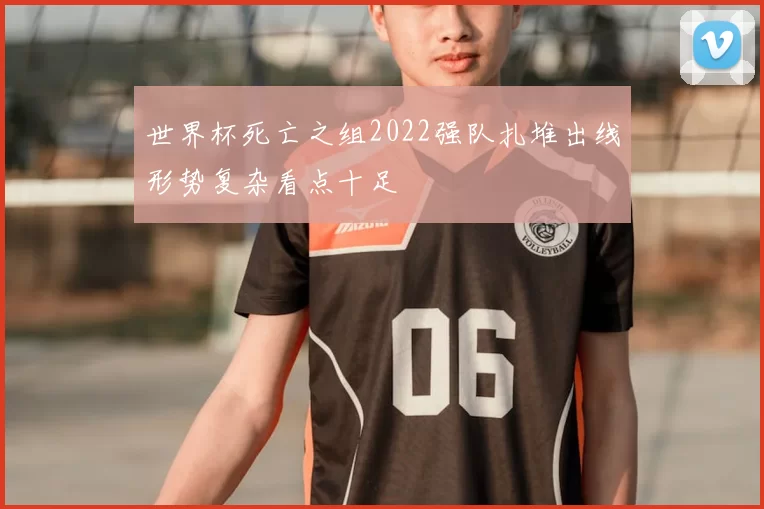 世界杯死亡之组2022强队扎堆出线形势复杂看点十足