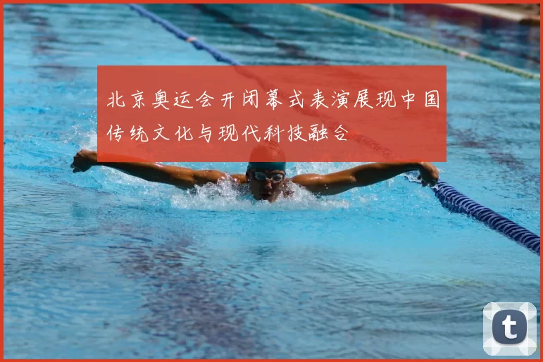 北京奥运会开闭幕式表演展现中国传统文化与现代科技融合
