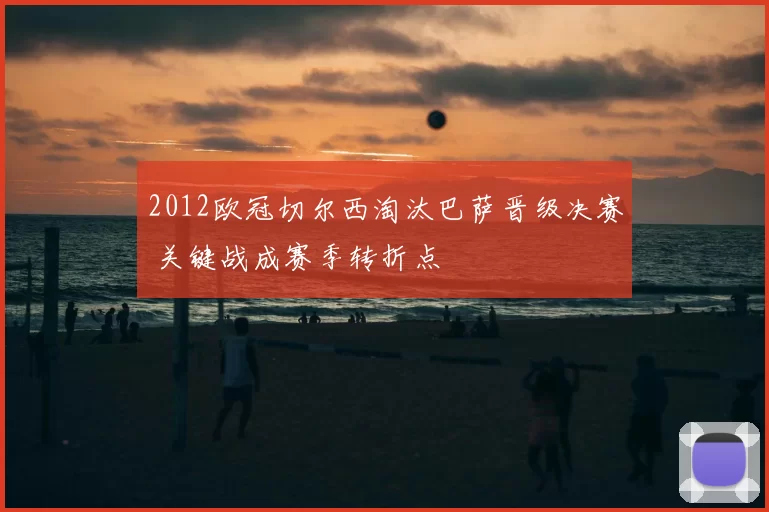 2012欧冠切尔西淘汰巴萨晋级决赛 关键战成赛季转折点