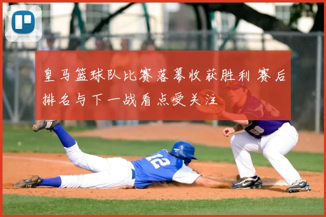 皇马篮球队比赛落幕收获胜利 赛后排名与下一战看点受关注