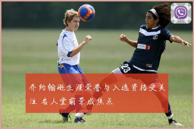 乔约翰逊生涯荣誉与入选资格受关注 名人堂前景成焦点