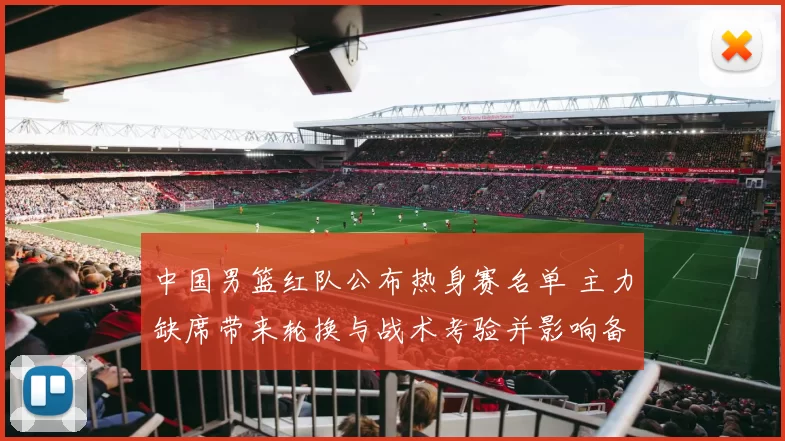 中国男篮红队公布热身赛名单 主力缺席带来轮换与战术考验并影响备战节奏