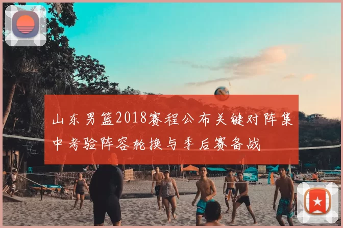 山东男篮2018赛程公布关键对阵集中考验阵容轮换与季后赛备战