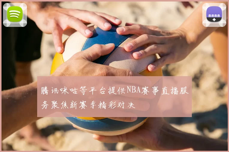 腾讯咪咕等平台提供NBA赛事直播服务聚焦新赛季精彩对决