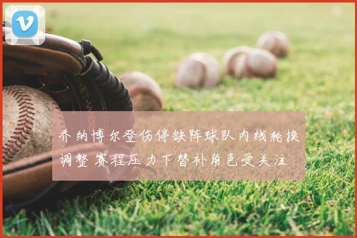 乔纳博尔登伤停缺阵球队内线轮换调整 赛程压力下替补角色受关注