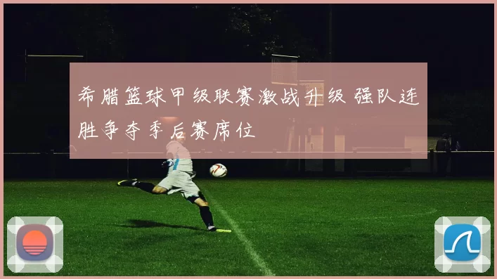 希腊篮球甲级联赛激战升级 强队连胜争夺季后赛席位