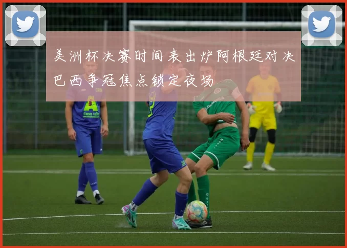 美洲杯决赛时间表出炉阿根廷对决巴西争冠焦点锁定夜场