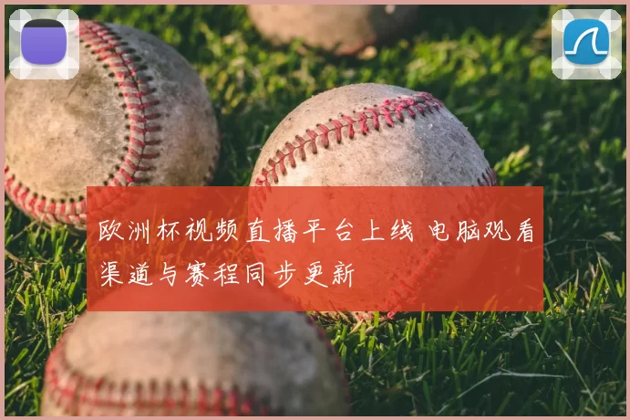 欧洲杯视频直播平台上线 电脑观看渠道与赛程同步更新