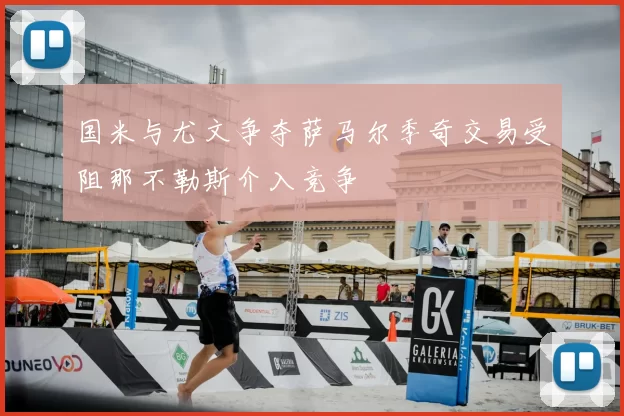 国米与尤文争夺萨马尔季奇交易受阻那不勒斯介入竞争