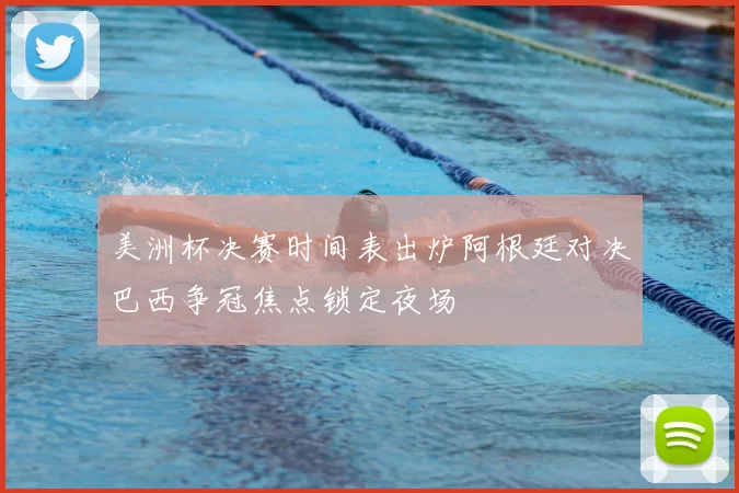 美洲杯决赛时间表出炉阿根廷对决巴西争冠焦点锁定夜场