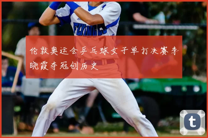 伦敦奥运会乒乓球女子单打决赛李晓霞夺冠创历史