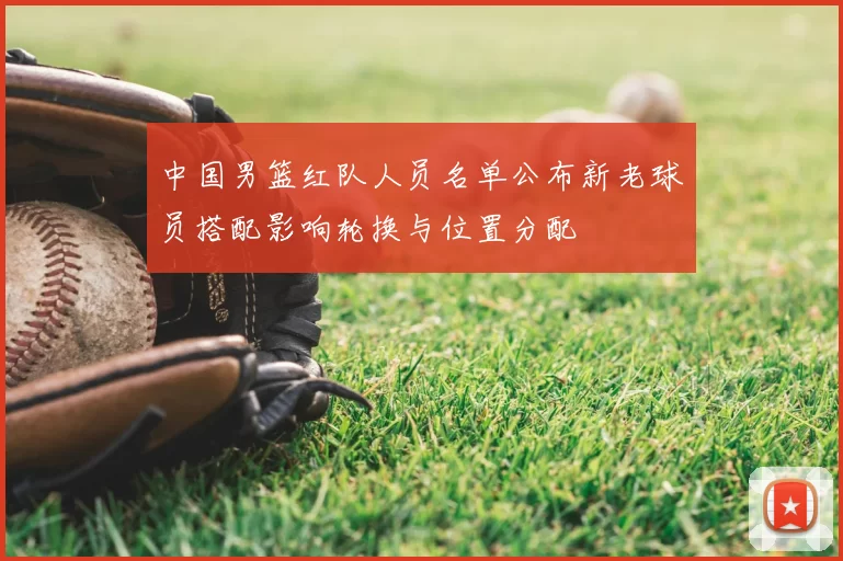 中国男篮红队人员名单公布新老球员搭配影响轮换与位置分配