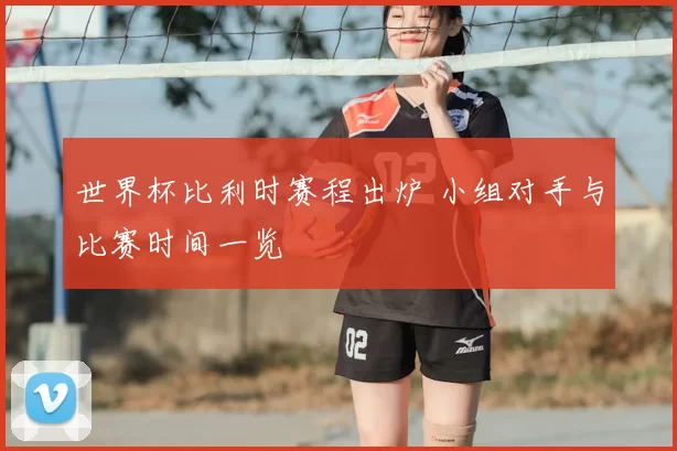 世界杯比利时赛程出炉 小组对手与比赛时间一览