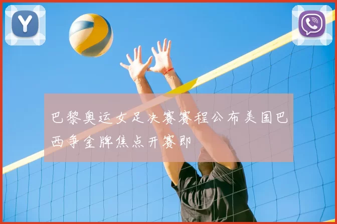 巴黎奥运女足决赛赛程公布美国巴西争金牌焦点开赛即