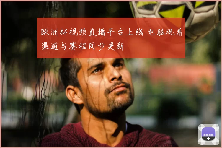 欧洲杯视频直播平台上线 电脑观看渠道与赛程同步更新