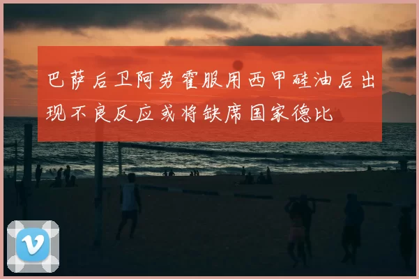 巴萨后卫阿劳霍服用西甲硅油后出现不良反应或将缺席国家德比