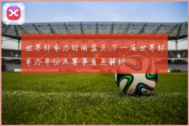 世界杯举办时间盘点 下一届世界杯举办年份及赛事看点解析