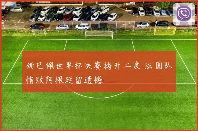 姆巴佩世界杯决赛梅开二度 法国队惜败阿根廷留遗憾