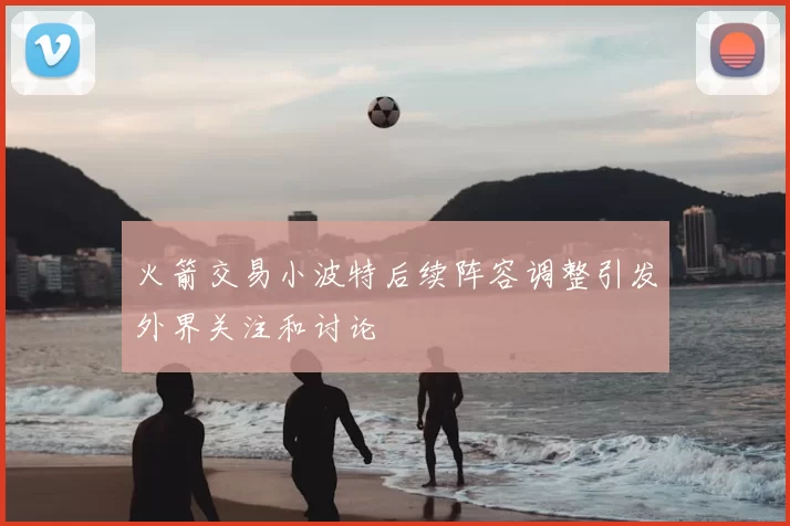 火箭交易小波特后续阵容调整引发外界关注和讨论