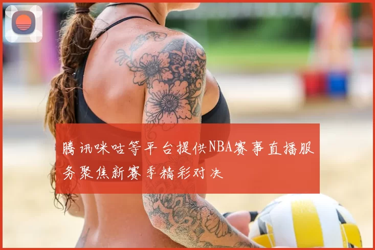 腾讯咪咕等平台提供NBA赛事直播服务聚焦新赛季精彩对决