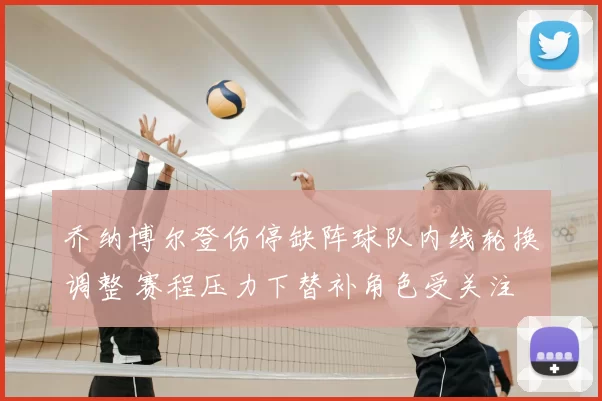 乔纳博尔登伤停缺阵球队内线轮换调整 赛程压力下替补角色受关注