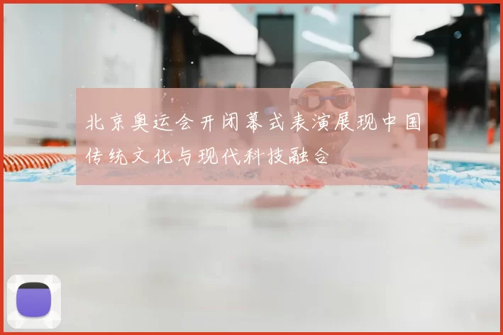 北京奥运会开闭幕式表演展现中国传统文化与现代科技融合