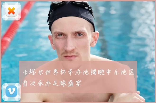 卡塔尔世界杯举办地揭晓中东地区首次承办足球盛宴