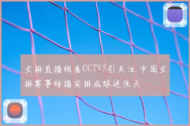 女排直播线看CCTV5引关注 中国女排赛事转播安排成球迷焦点