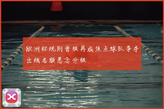 欧洲杯规则晋级再成焦点球队争夺出线名额悬念升级