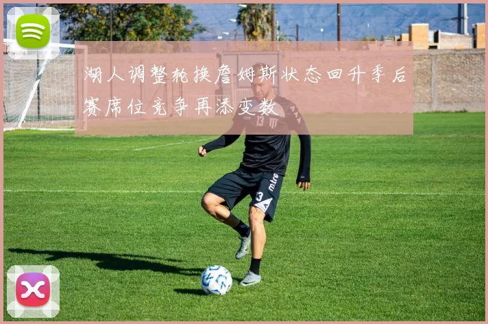 湖人调整轮换詹姆斯状态回升季后赛席位竞争再添变数