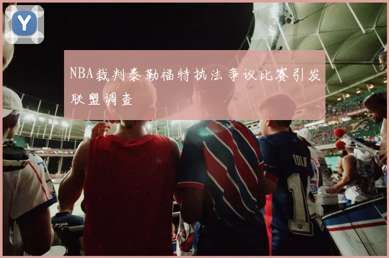 NBA裁判泰勒福特执法争议比赛引发联盟调查