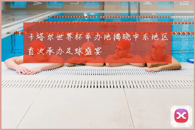 卡塔尔世界杯举办地揭晓中东地区首次承办足球盛宴
