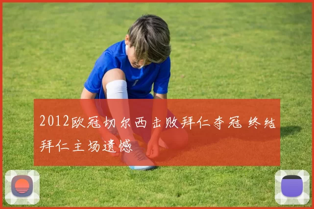 2012欧冠切尔西击败拜仁夺冠 终结拜仁主场遗憾