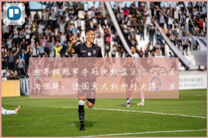 世界杯冠军夺冠次数盘点：巴西五次领跑，德国意大利并列次席，历史对比
