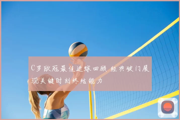 C罗欧冠最佳进球回顾 经典破门展现关键时刻终结能力