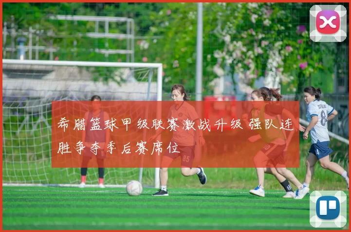 希腊篮球甲级联赛激战升级 强队连胜争夺季后赛席位