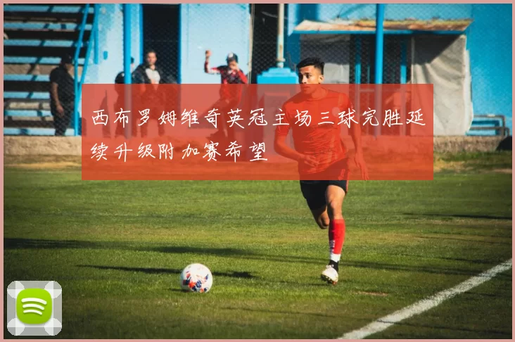 西布罗姆维奇英冠主场三球完胜延续升级附加赛希望