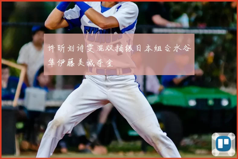 许昕刘诗雯混双摘银日本组合水谷隼伊藤美诚夺金