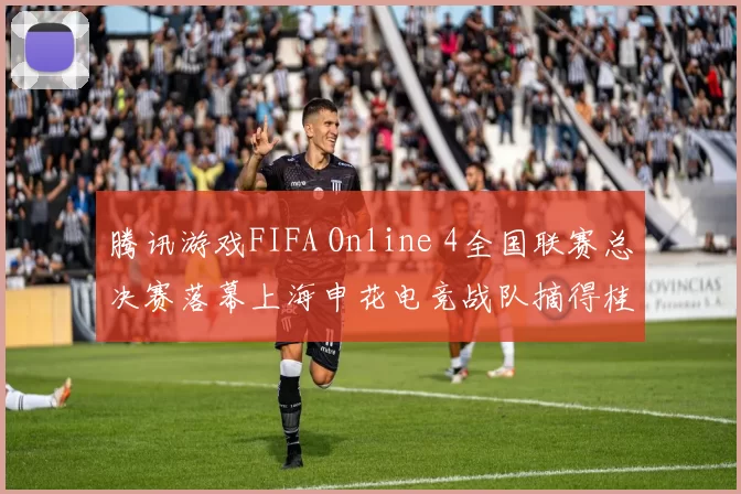 腾讯游戏FIFA Online 4全国联赛总决赛落幕上海申花电竞战队摘得桂冠