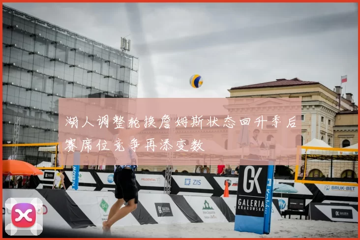 湖人调整轮换詹姆斯状态回升季后赛席位竞争再添变数