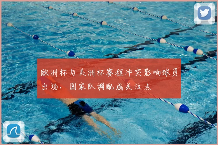 欧洲杯与美洲杯赛程冲突影响球员出场，国家队调配成关注点