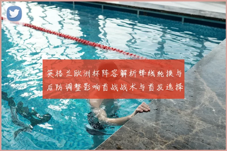 英格兰欧洲杯阵容解析锋线轮换与后防调整影响首战战术与首发选择