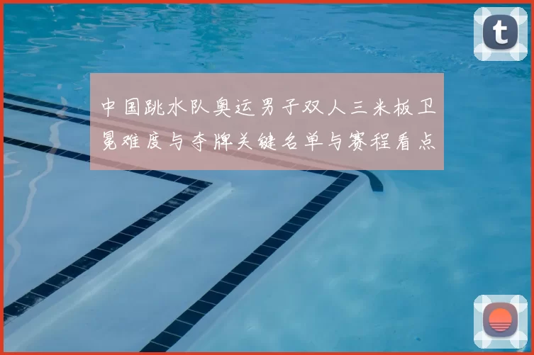 中国跳水队奥运男子双人三米板卫冕难度与夺牌关键名单与赛程看点